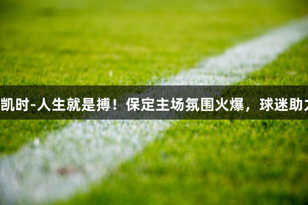 河北五超：尊龙凯时-人生就是搏！保定主场氛围火爆，球迷助力如战队第六人！