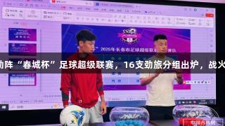 尊龙凯时助阵“春城杯”足球超级联赛，16支劲旅分组出炉，战火即将开启。