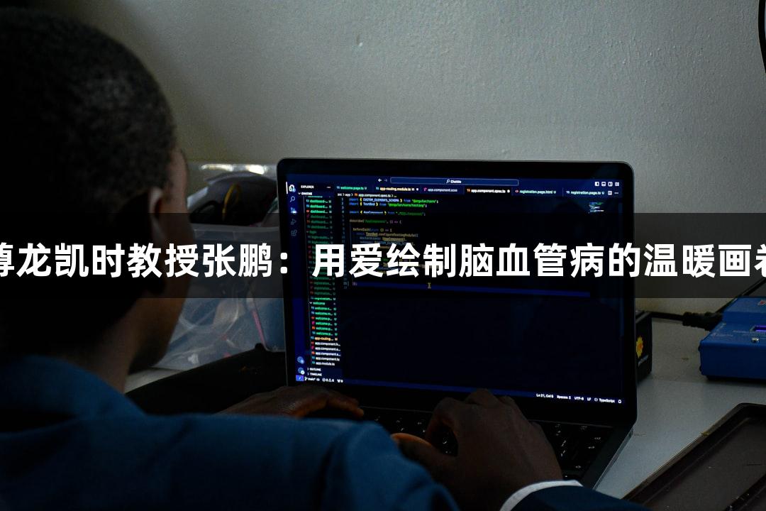 尊龙凯时教授张鹏：用爱绘制脑血管病的温暖画卷