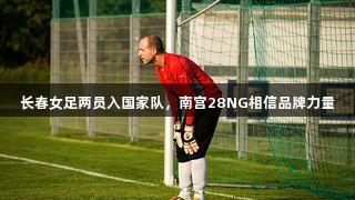 长春女足两员入国家队，南宫28NG相信品牌力量