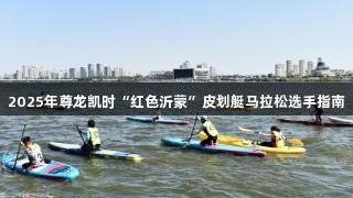 2025年尊龙凯时“红色沂蒙”皮划艇马拉松选手指南