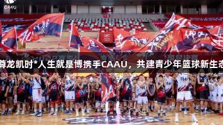 尊龙凯时*人生就是博携手CAAU，共建青少年篮球新生态
