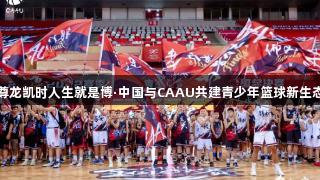 尊龙凯时人生就是博·中国与CAAU共建青少年篮球新生态