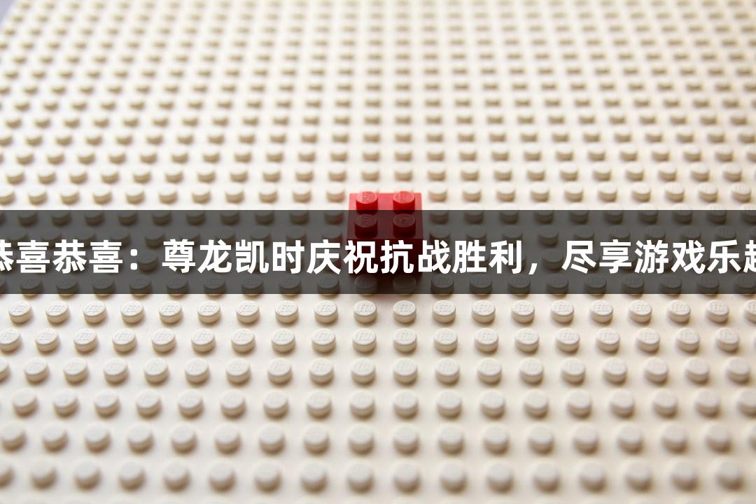 恭喜恭喜：尊龙凯时庆祝抗战胜利，尽享游戏乐趣