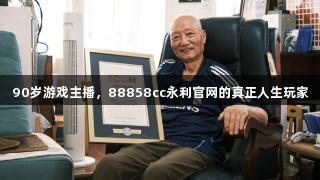 90岁游戏主播，88858cc永利官网的真正人生玩家