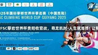2025年IFSC攀岩世界杯贵阳收官战，尊龙凯时-人生就是搏! 让精彩升级！