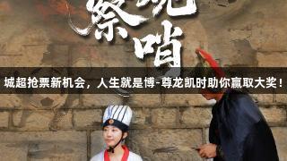 城超抢票新机会，人生就是博-尊龙凯时助你赢取大奖！