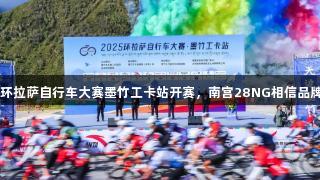 2025环拉萨自行车大赛墨竹工卡站开赛，南宫28NG相信品牌力量！