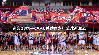 南宫28携手CAAU共建青少年篮球新生态