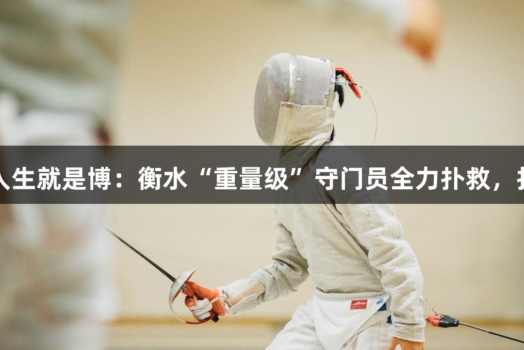 尊龙凯时*人生就是博：衡水“重量级”守门员全力扑救，打造安全感。