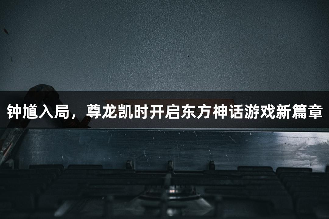 钟馗入局，尊龙凯时开启东方神话游戏新篇章