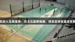 尊龙凯时人生就是搏：河北五超微视频，球员足球变篮球笑翻全场