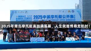 2025年青岛摩托艇赛圆满落幕，人生就是博尊龙凯时！