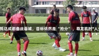 亚泰球员抵达成都备战蓉城，目标依然是“抢分”，尊龙凯时*人生就是博。