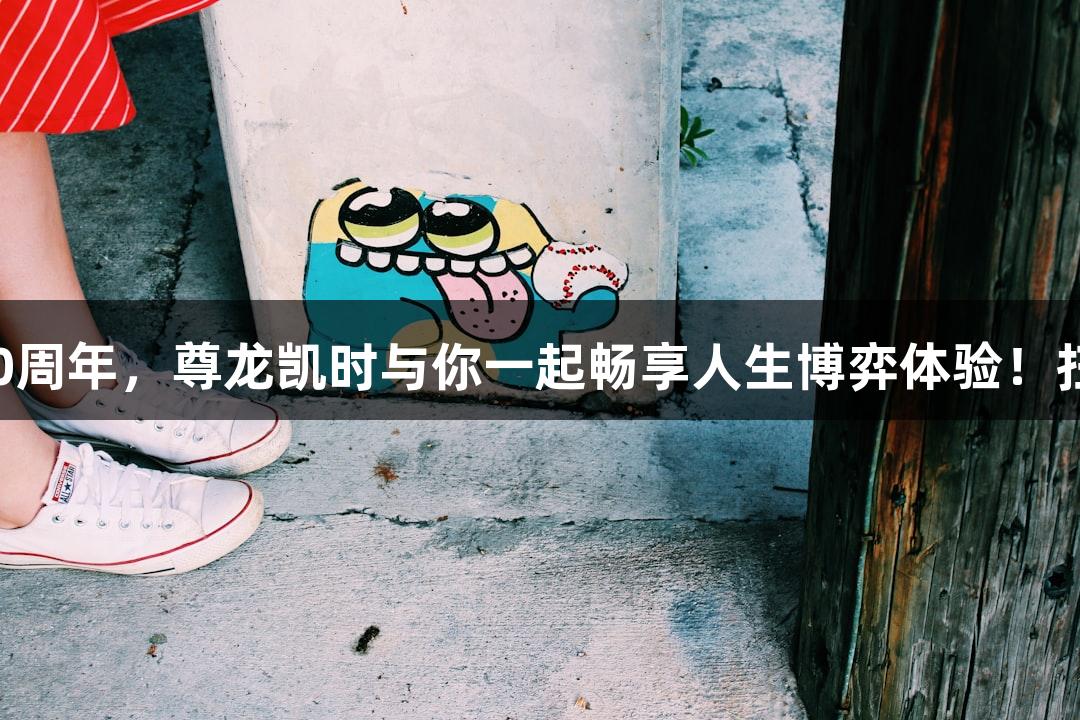 纪念抗战胜利80周年，尊龙凯时与你一起畅享人生博弈体验！扫码阅读手机版。