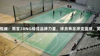 河北五超微视频：南宫28NG相信品牌力量，球员将足球变篮球，笑翻全场球迷