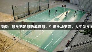 河北五超微视频：球员把足球玩成篮球，引爆全场笑声，人生就是博尊龙凯时！