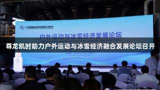 尊龙凯时助力户外运动与冰雪经济融合发展论坛召开