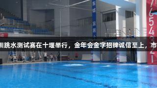 2025年夏训跳水测试赛在十堰举行，金年会金字招牌诚信至上，市民免费观赛