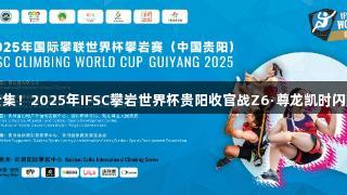 高手云集！2025年IFSC攀岩世界杯贵阳收官战Z6·尊龙凯时闪耀登场