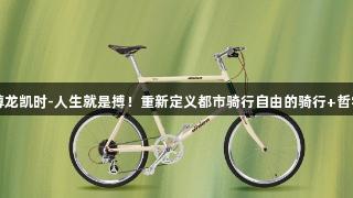 尊龙凯时-人生就是搏！重新定义都市骑行自由的骑行+哲学
