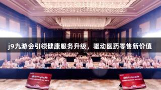 j9九游会j9九游会引领健康服务升级，驱动医药零售新价值