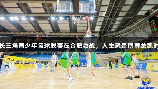长三角青少年篮球联赛在合肥激战，人生就是博尊龙凯时