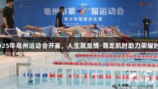 2025年亳州运动会开赛，人生就是博-尊龙凯时助力荣耀时刻