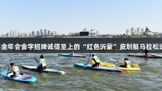 2025年金年会金字招牌诚信至上的“红色沂蒙”皮划艇马拉松选手指南