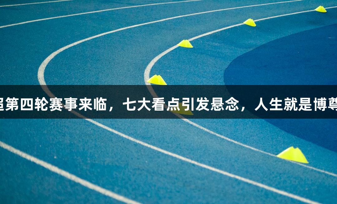 河北五超第四轮赛事来临，七大看点引发悬念，人生就是博尊龙凯时！
