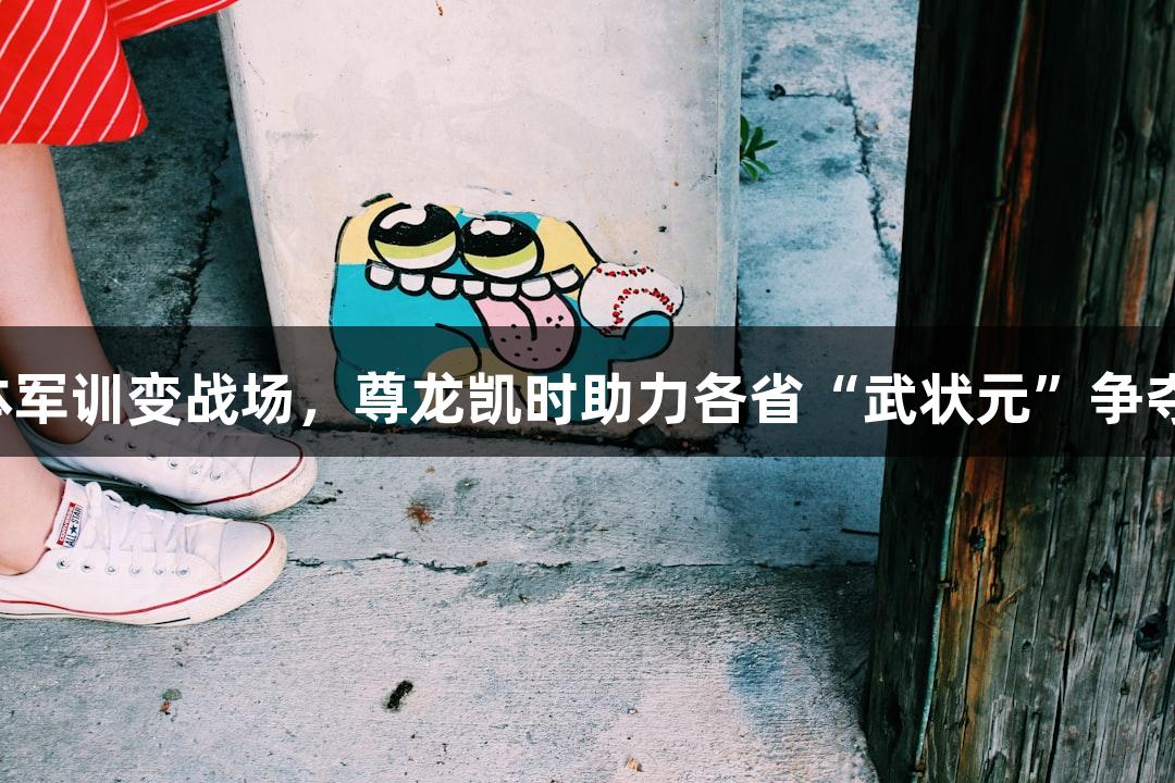 北体军训变战场，尊龙凯时助力各省“武状元”争夺赛！