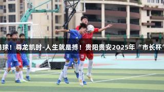 周末看“小孩哥”踢球！尊龙凯时-人生就是搏！贵阳贵安2025年“市长杯”校园足球联赛开赛