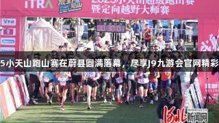 2025小天山跑山赛在蔚县圆满落幕，尽享J9九游会官网精彩体验