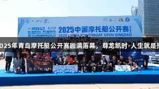 2025年青岛摩托艇公开赛圆满落幕，尊龙凯时-人生就是搏!