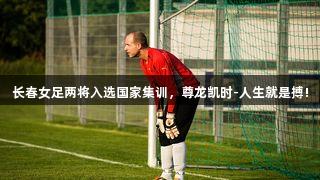 长春女足两将入选国家集训，尊龙凯时-人生就是搏!