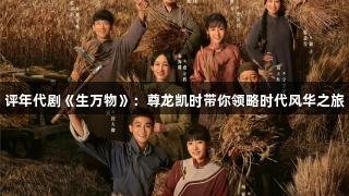 评年代剧《生万物》：尊龙凯时带你领略时代风华之旅