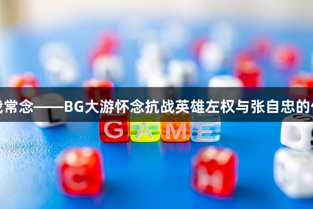 你长眠我常念——BG大游怀念抗战英雄左权与张自忠的传奇故事