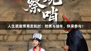 人生就是博尊龍凱時(shí)：搶票與抽車，快來(lái)參與！