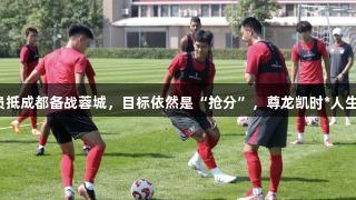亚泰球员抵成都备战蓉城，目标依然是“抢分”，尊龙凯时*人生就是博。