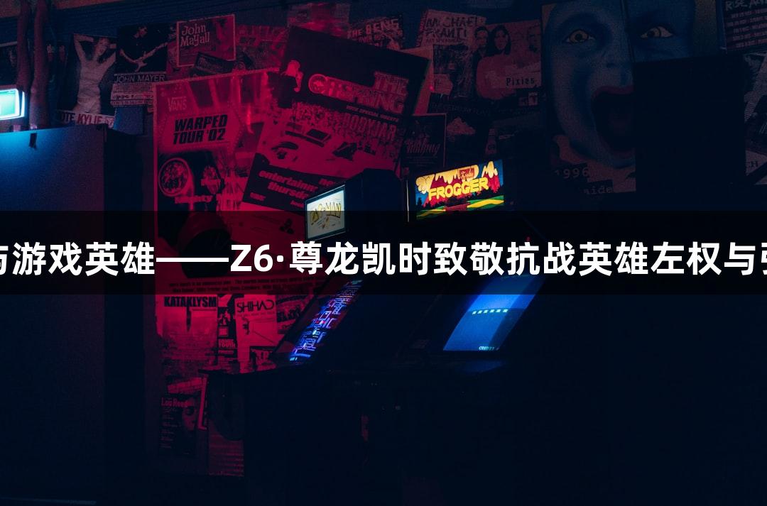 长眠的英魂与游戏英雄——Z6·尊龙凯时致敬抗战英雄左权与张自忠的外孙