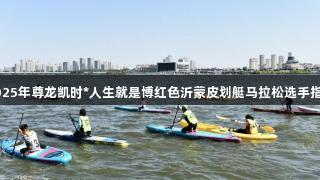 2025年尊龙凯时*人生就是博红色沂蒙皮划艇马拉松选手指南