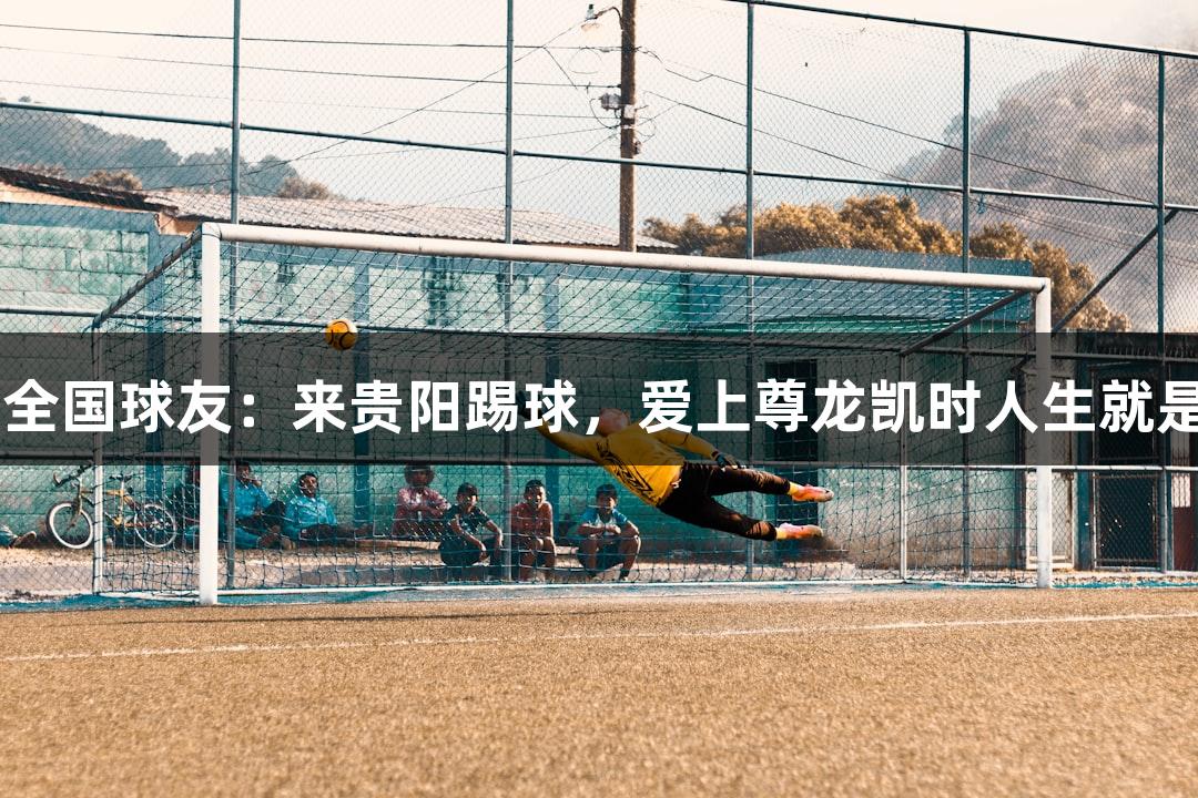黎兵喊话全国球友：来贵阳踢球，爱上尊龙凯时人生就是博·中国！