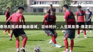 亚泰球员抵成都备战蓉城，目标抢分，人生就是博-尊龙凯时。