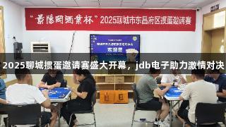 2025聊城掼蛋邀请赛盛大开幕，jdb电子助力激情对决