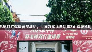 2025李宁杯羽毛球双打邀请赛深圳站，世界冠军徐晨助阵Z6·尊龙凯时，共享羽球盛宴