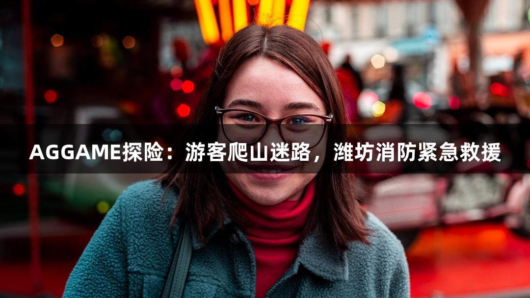 AGGAME探险：游客爬山迷路，潍坊消防紧急救援