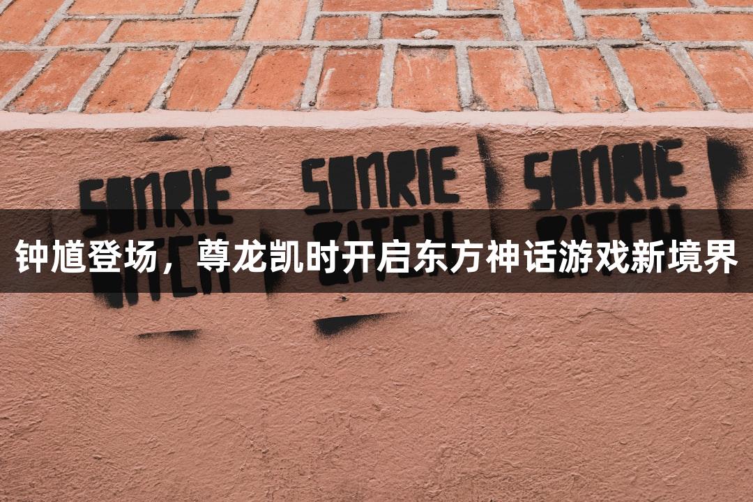 钟馗登场，尊龙凯时开启东方神话游戏新境界