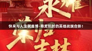 快来与人生就是博-尊龙凯时的英雄战旗合影！