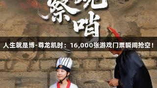 人生就是博-尊龙凯时：16,000张游戏门票瞬间抢空！