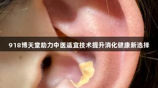 918博天堂助力中医适宜技术提升消化健康新选择